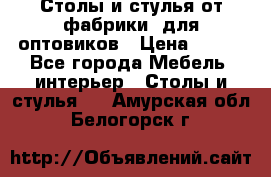 Столы и стулья от фабрики, для оптовиков › Цена ­ 180 - Все города Мебель, интерьер » Столы и стулья   . Амурская обл.,Белогорск г.